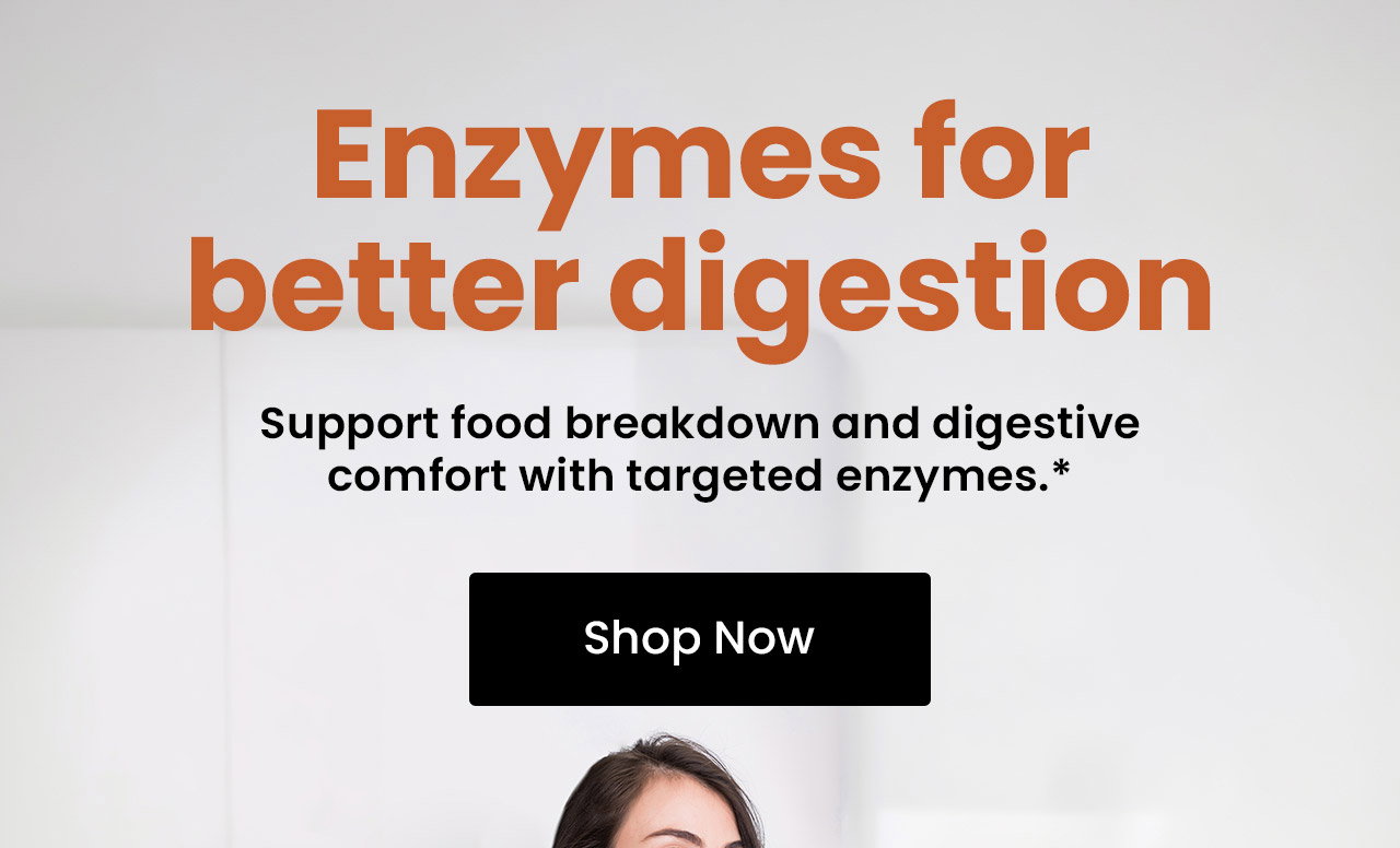 Enzymes for Better Digestion: Support food breakdown and digestive comfort with targeted enzymes.* Shop Now.