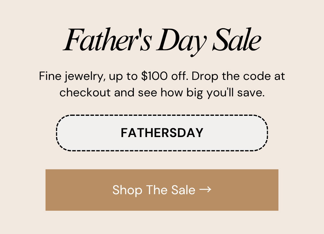 Father's Day Sale.  Fine jewelry, up to $100 off. Drop the code at checkout and see how big you'll save.