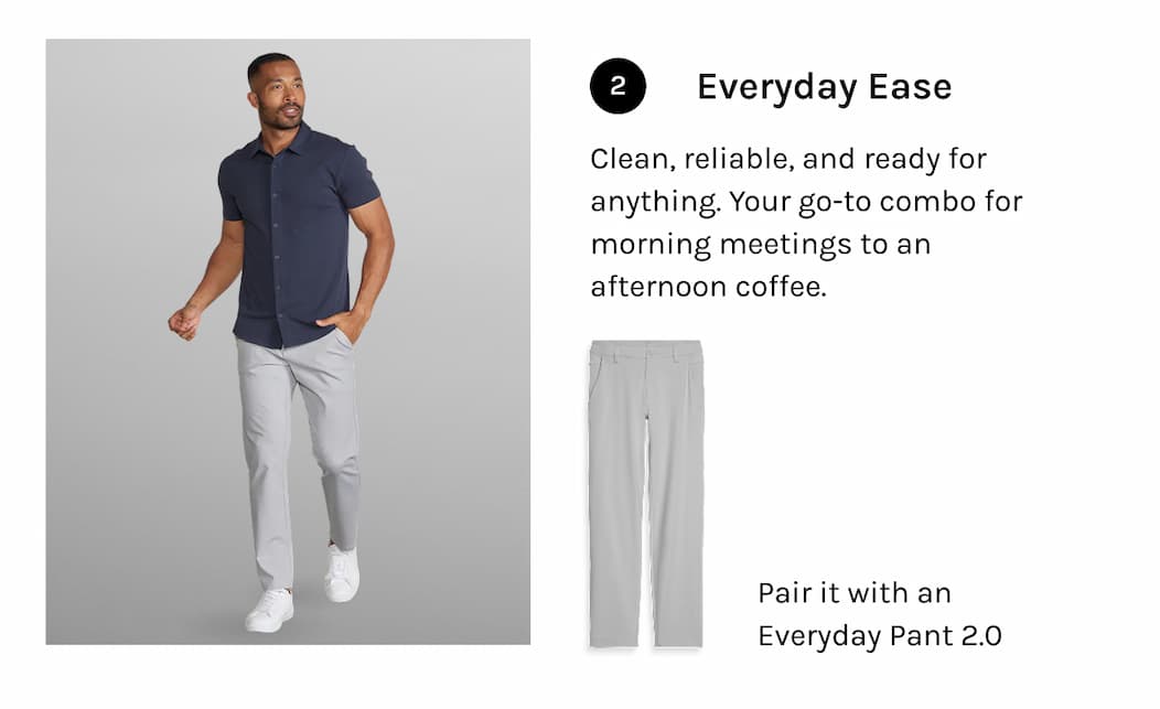 Clean, reliable, and ready for anything. Your go-to combo for morning meetings to an afternoon coffee.   Pair it with an Everyday Pant 2.0  
