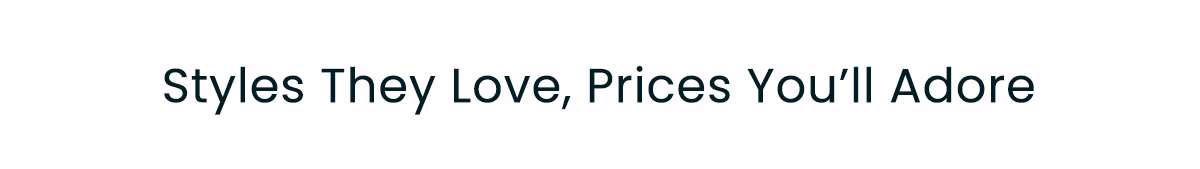Styles They Love, Prices You'll Adore