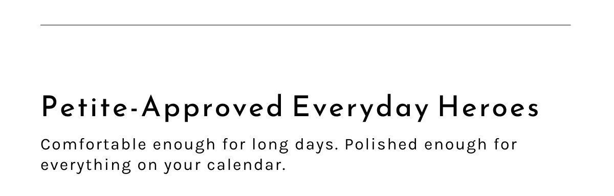 Petite-Approved Everyday Heroes. Comfortable enough for long days. Polished enough for everything on your calendar.
