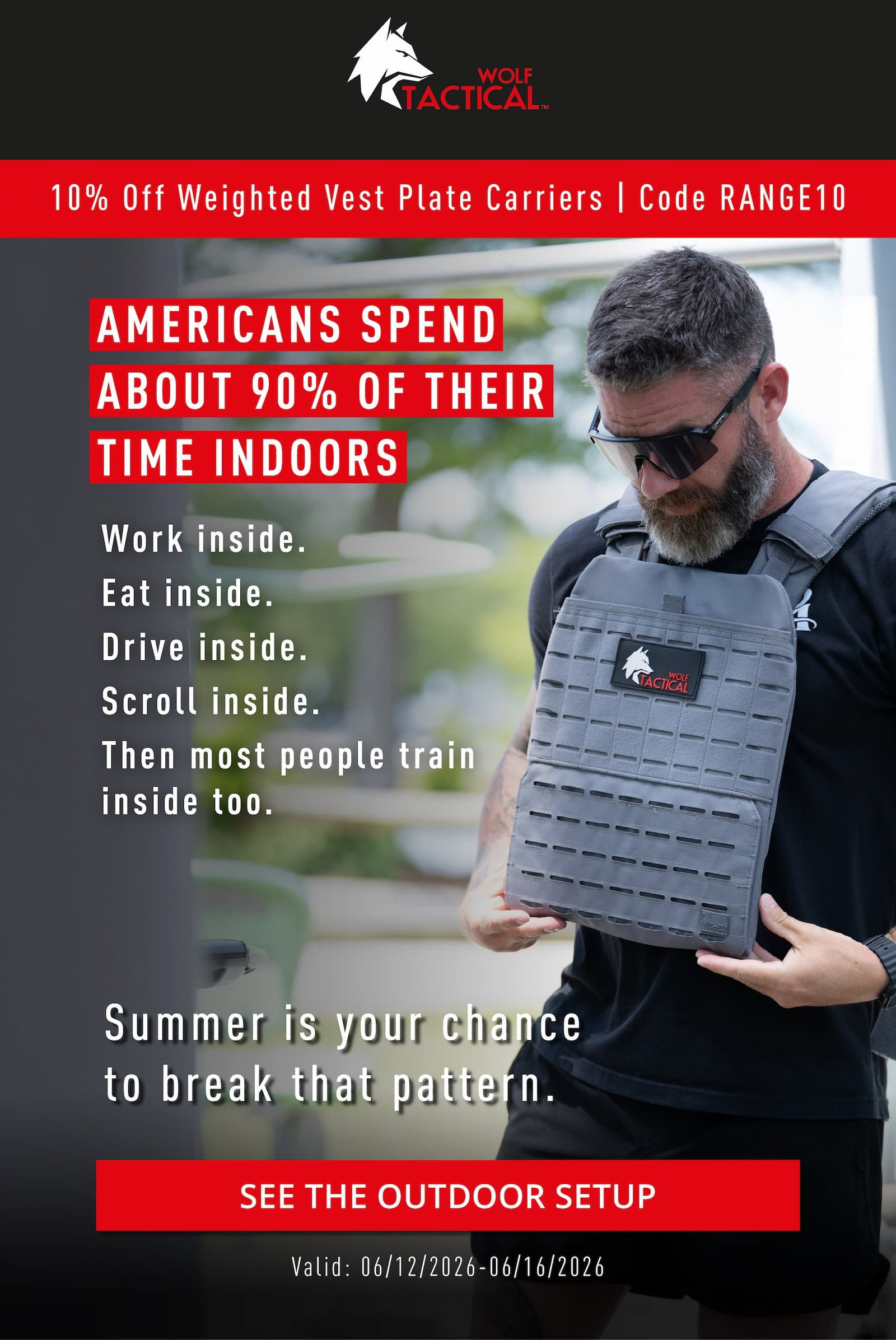Wolf Tactical       10% Off Weighted Vest Plate Carriers | Code RANGE10.   Americans Spend About 90% of Their Time Indoors.      Work inside. Eat inside. Drive inside. Scroll inside. Then most people train inside too.  Summer is your chance to break that pattern.      SEE THE OUTDOOR SETUP.    Valid: 06/12/2026-06/16/2026 