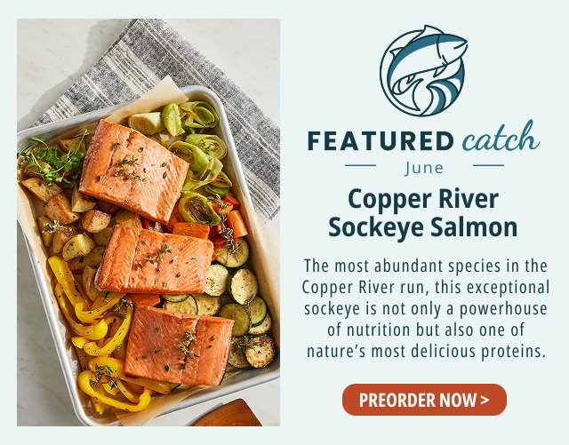 Featured Catch - June - Copper River Sockeye Salmon - The most abundant species in the Copper River run, this exceptional sockeye is not only a powerhouse of nutrition but also one of nature's most delicious proteins. PREORDER NOW >