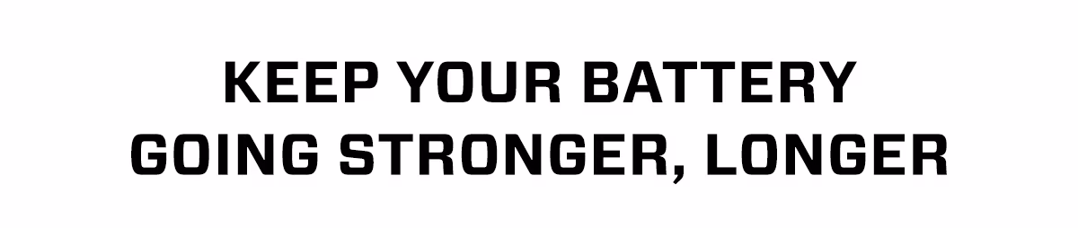 KEEP YOUR BATTERY GOING STRONGER, LONGER