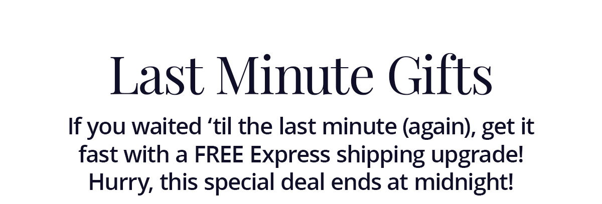 Last Minute Gifts: If you waited 'til the last minute (again), get it fast with a FREE Express shipping upgrade! Hurry, this special deal ends at midnight!