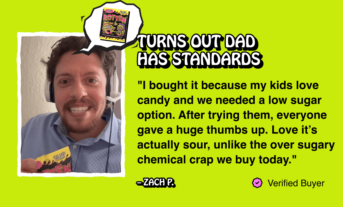 "I bought it because my kids love candy and we needed a low sugar option. After trying them, everyone gave a huge thumbs up. Love it’s actually sour, unlike the over sugary chemical crap we buy today." – Edward J.