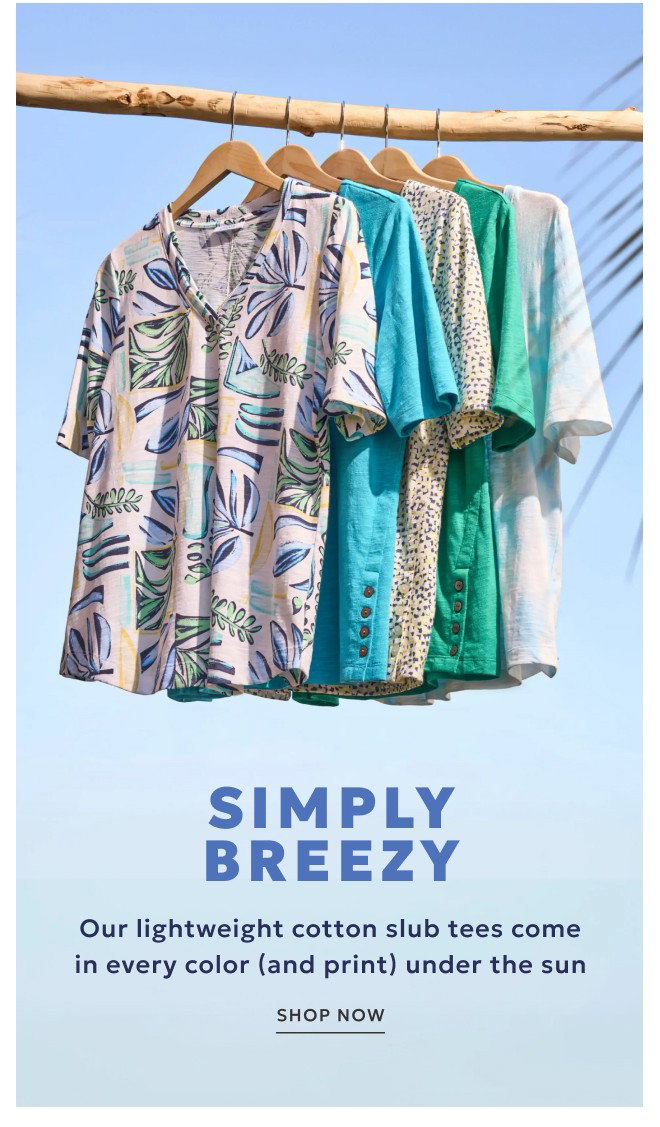 SIMPLY BREEZY Our lightweight cotton slub tees come in every color (and print) under the sun. SHOP NOW