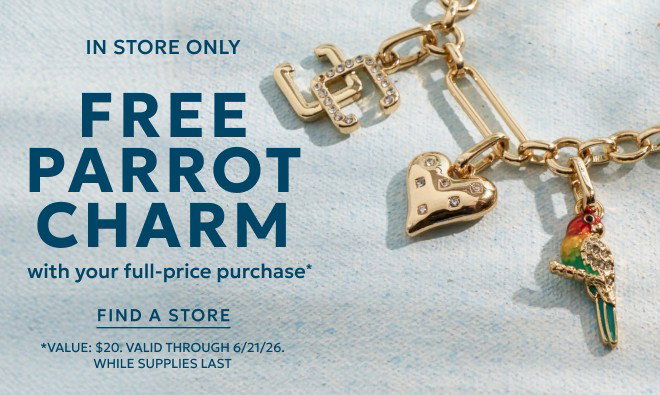 IN STORE ONLY FREE PARROT CHARM WITH YOUR FULL-PRICE PURCHASE* FIND A STORE. *VALUE $20. VALID THROUGH 6/21/26. WHILE SUPPLIES LAST.