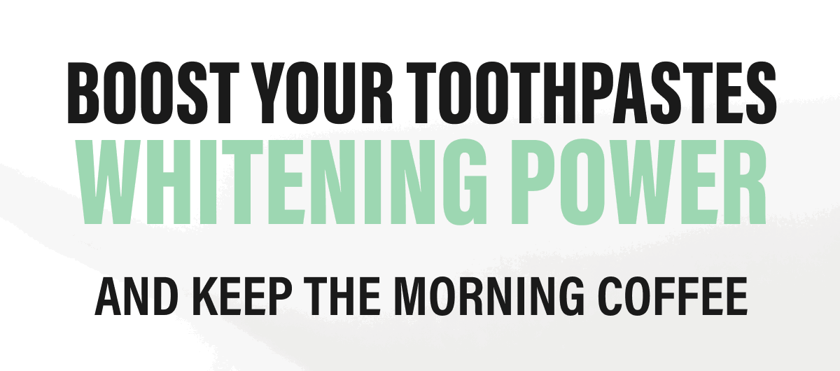 BOOST YOUR TOOTHPASTES WHITENING POWER | AND KEEP THE MORNING COFFEE