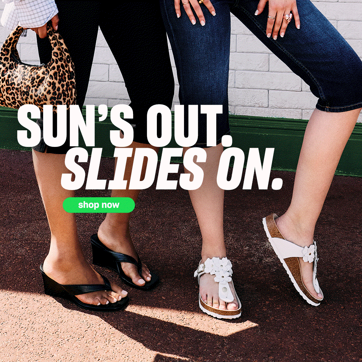 A hero gif featuring to females wearing BIRKENSTOCK Gizeh white sandal and schuh Solomon Wedge Toe Post in Black. With text 'Sun's out. Sandals on.' with a green Shop Now Button.