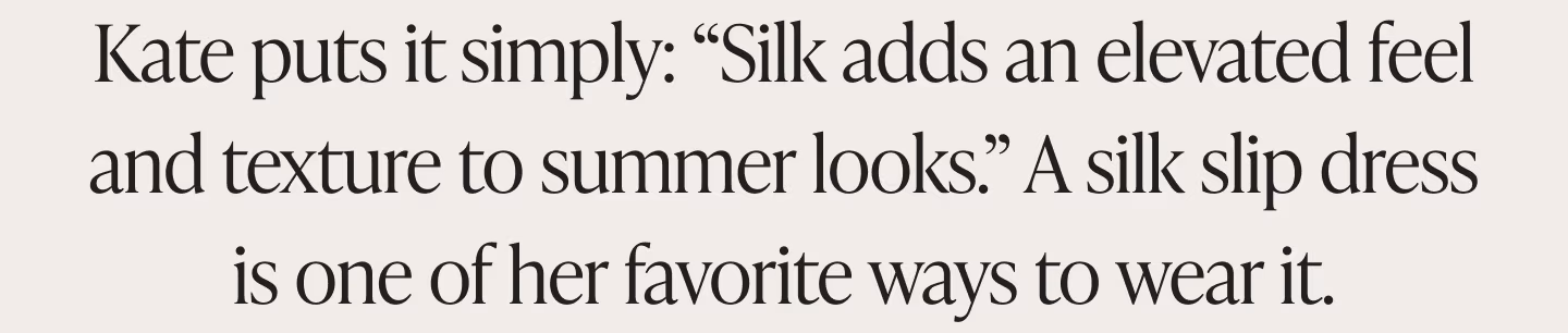Kate puts it simply: Silk adds an elevated feel and texture to summer looks. A silk slip dress is one of her favorite ways to wear it.