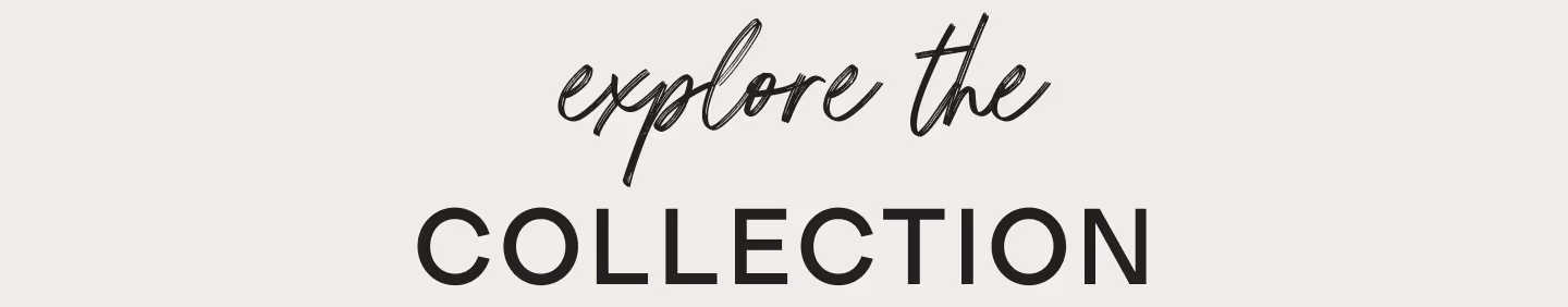 EXPLORE THE COLLECTION