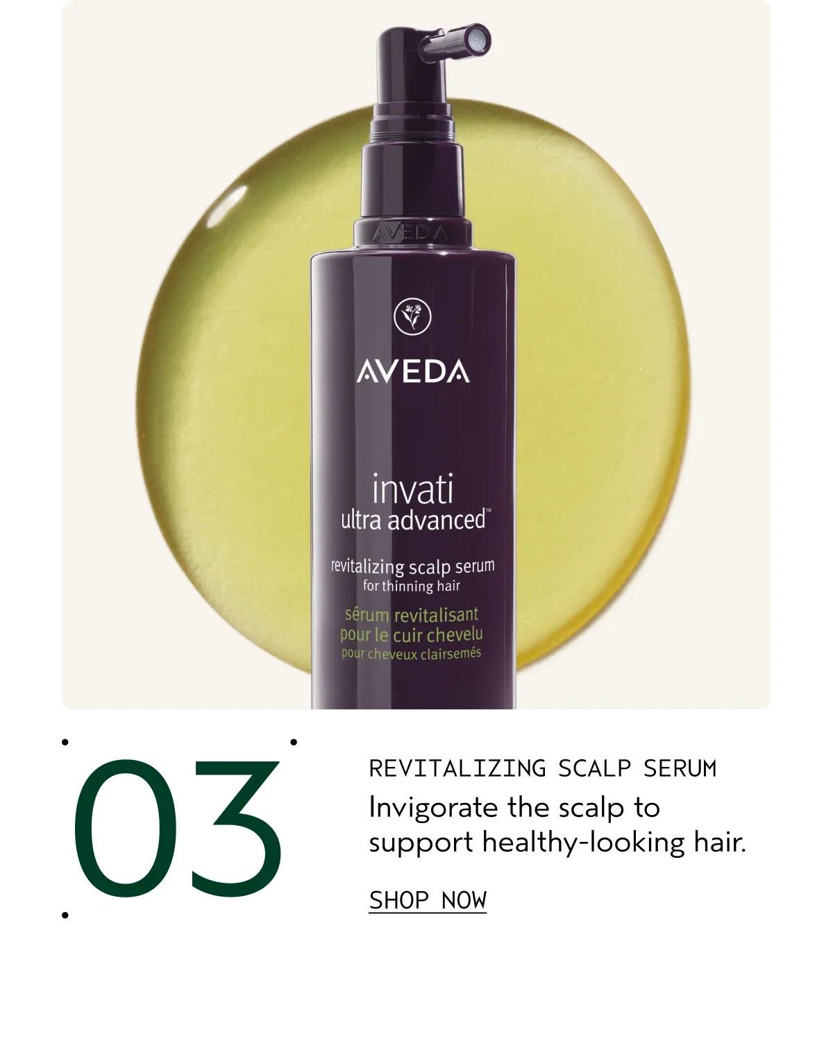03 REVITALIZING SCALP SERUM Invigorate the scalp to support healthy-looking hair.| Shop Now