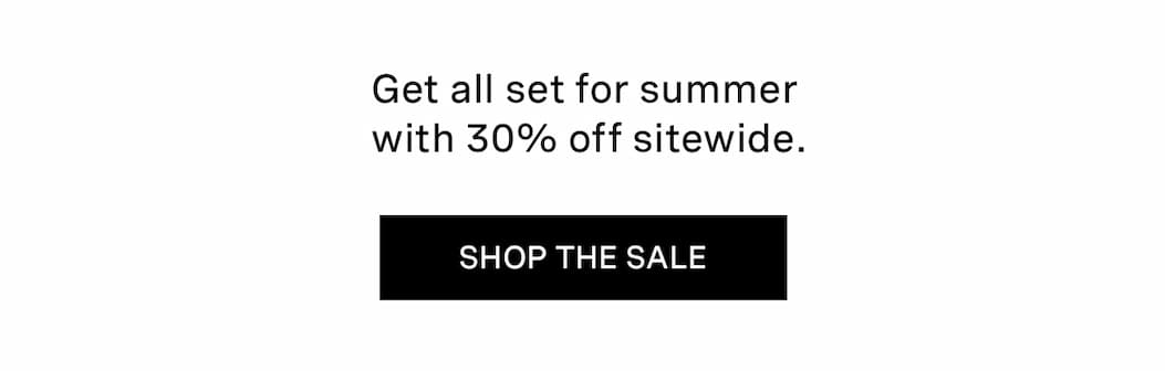 Get all set for summer with 30% off sitewide. | SHOP THE SALE