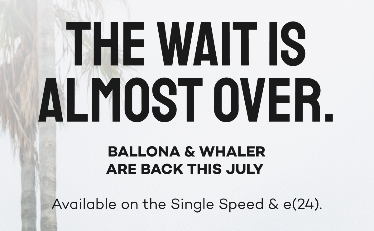 The wait is almost over. Ballona & Whaler are back this July. Available on the Single Speed & e(24).
