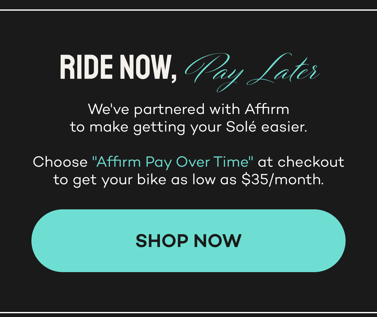 Ride now, pay later. Partnered with Affirm for easier payments. Get your bike for as low as $35/month.