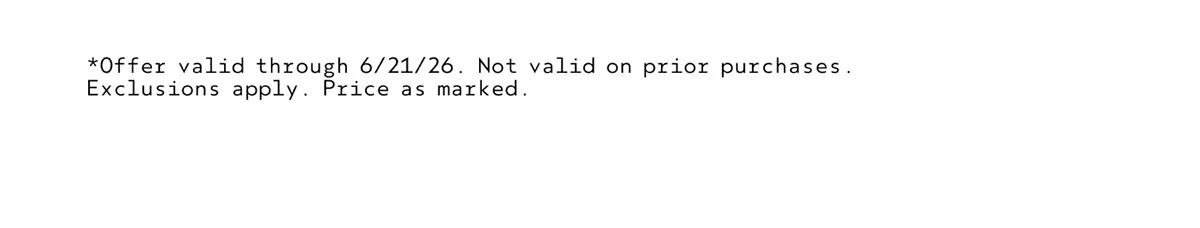 *Offer valid through 6/21/26. Not valid on prior purchases. Exclusions apply. Price as marked.