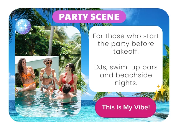Party Scene For those who start the party before takeoff. DJs, swim-up bars and beachside nights.