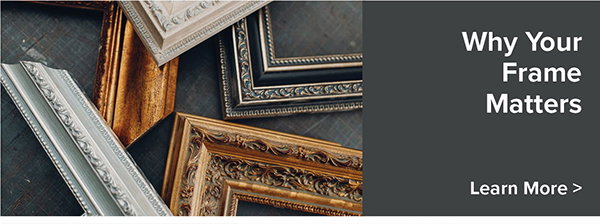 Why Your Frame Matters - Learn More >