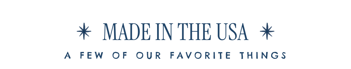 * MADE IN THE USA * A FEW OF OUR FAVORITE THINGS
