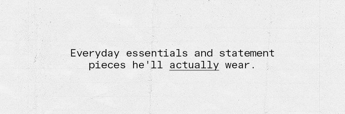 Everyday essentials and statement pieces he'll actually wear.