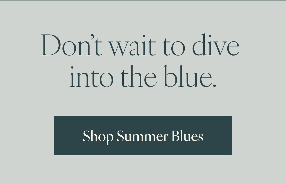 Don’t wait to dive into the blue. Shop Summer Blues