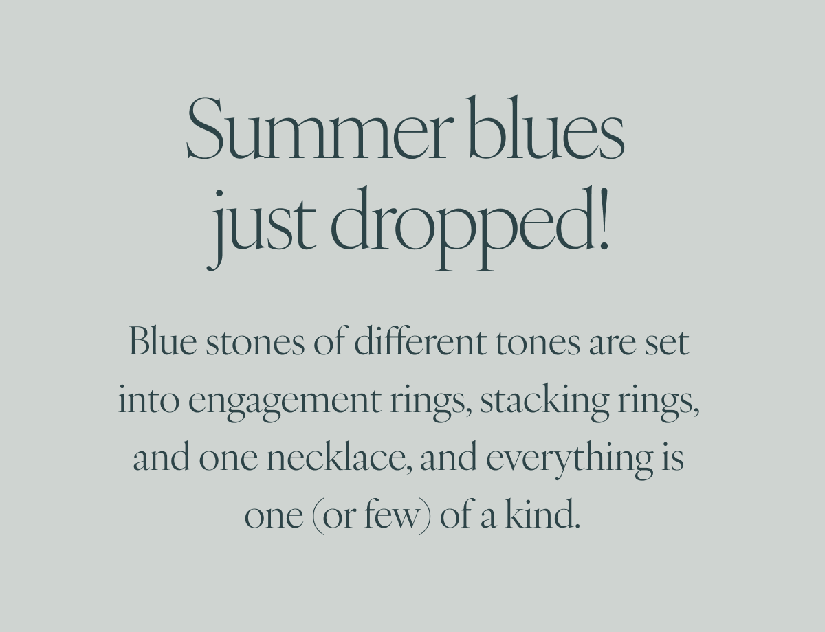 Summer blues just dropped! Blue stones of different tones are set into engagement rings, stacking rings, and one necklace, and everything is one (or few) of a kind.