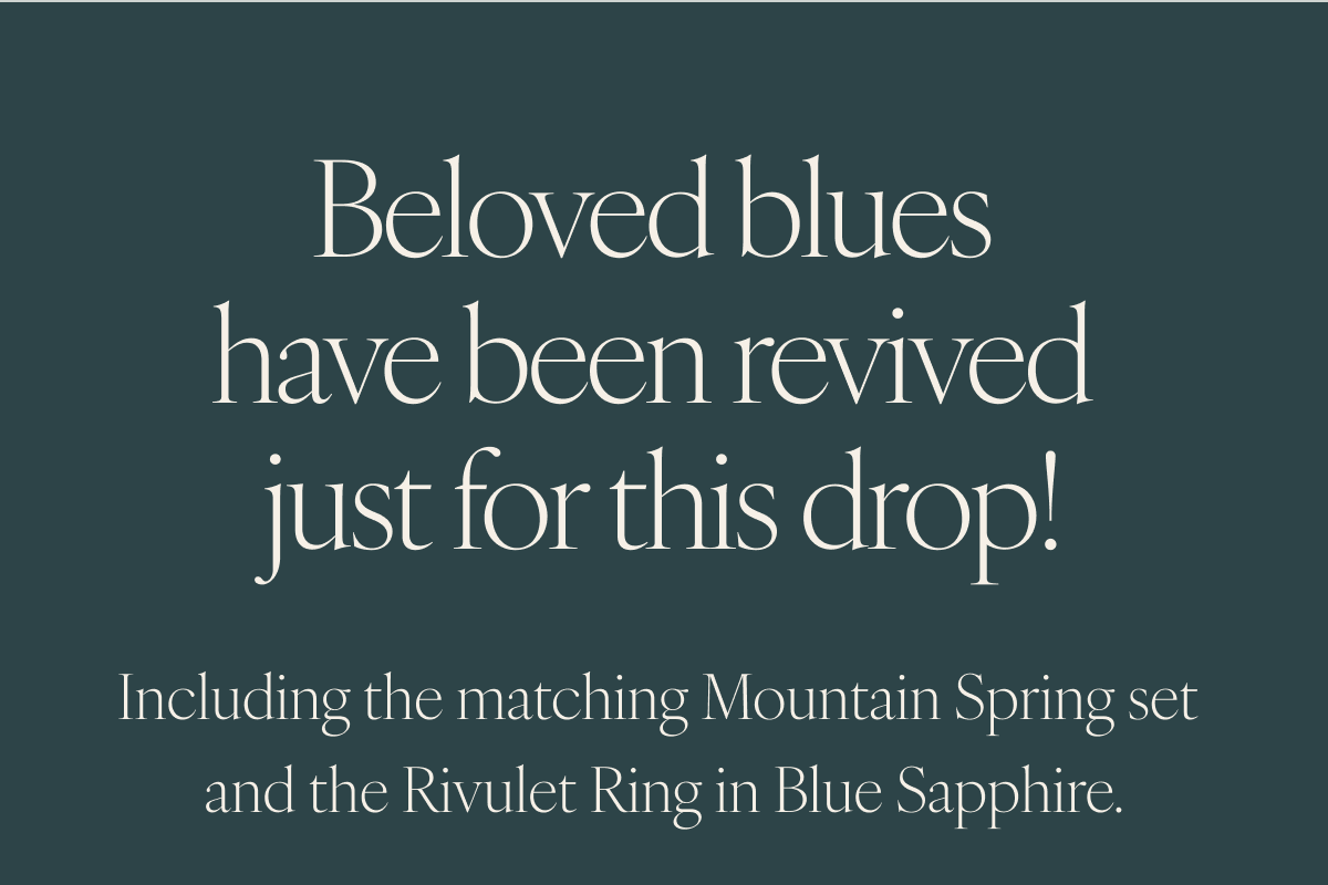 Beloved blues have been revived just for this drop! Including the matching Mountain Spring set and the Rivulet Ring in Blue Sapphire.