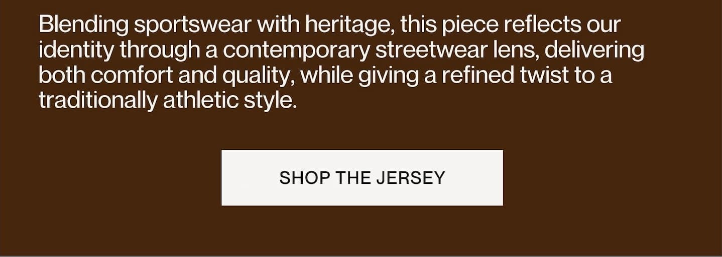 Blending sportswear with heritage, this piece reflects our identity through a contemporary streetwear lens, delivering both comfort and quality, while giving a refined twist to a traditionally athletic style. | [SHOP THE JERSEY]