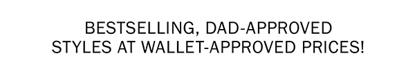 BESTSELLING, DAD-APPROVED STYLES AT WALLET-APPROVED PRICES!