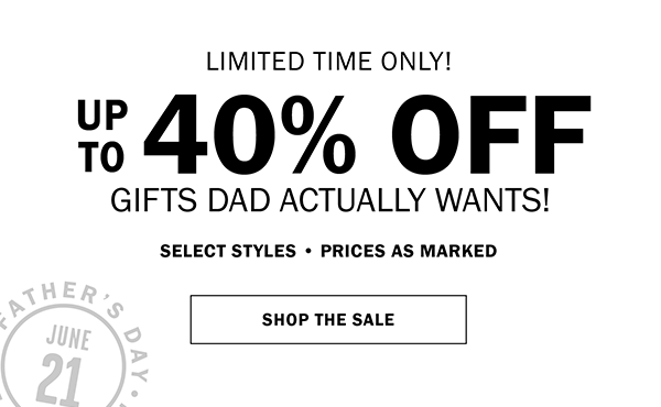 LIMITED TIME! UP TO 40% OFF GIFTS DAD ACTUALLY WANTS! SELECT STYLES • PRICES AS MARKED NOW THRU SUNDAY, JUNE 14. SHOP THE SALE