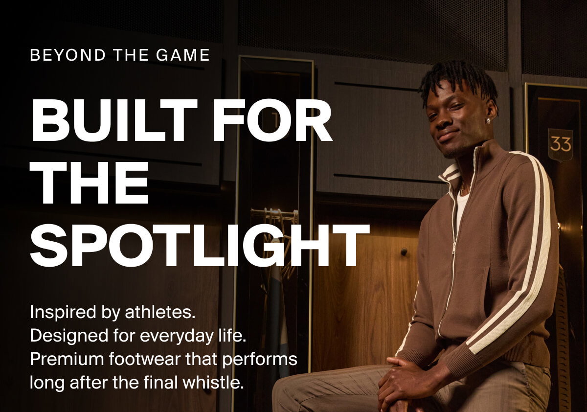 BEYOND THE GAME | BUILT FOR THE SPOTLIGHT | Inspired by athletes.  Designed for everyday life.  Premium footwear that performs  long after the final whistle.