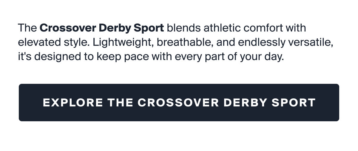 The Crossover Derby Sport blends athletic comfort with elevated style. Lightweight, breathable, and endlessly versatile, it's designed to keep pace with every part of your day. | EXPLORE THE CROSSOVER DERBY SPORT