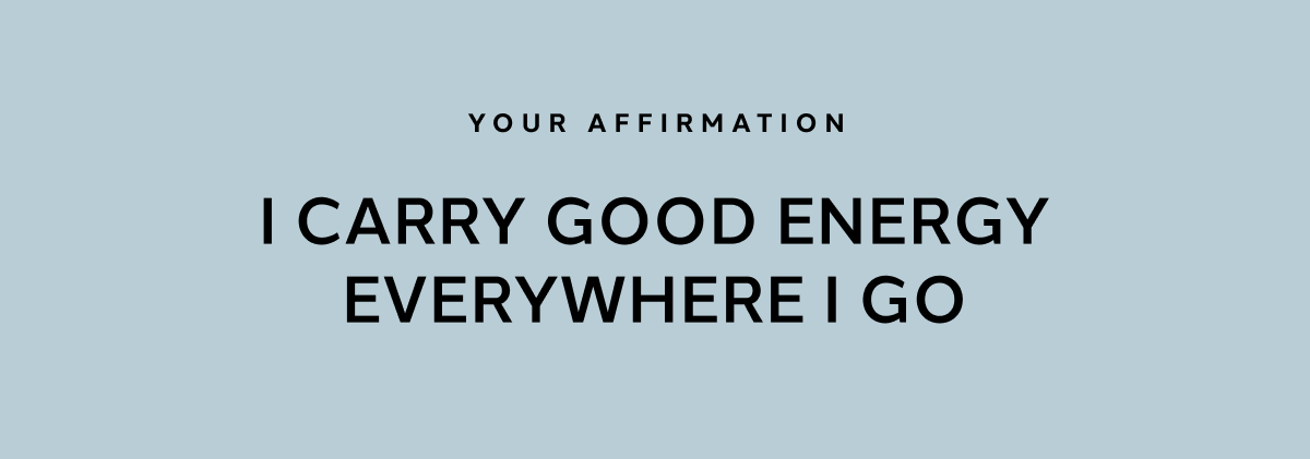YOUR AFFIRMATION: I RCARRY GOOD ENERGY EVERYWHERE I GO