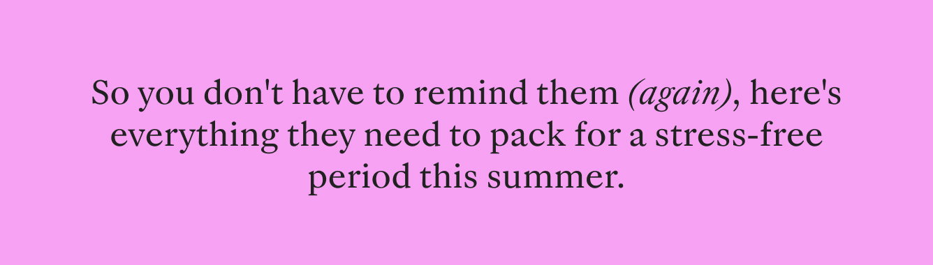 So you don’t have to remind them (again), here’s everything they need to pack for a stress-free period this summer.