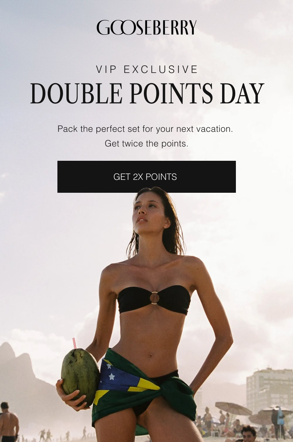 VIP EXCLUSIVE DOUBLE POINTS DAY Pack the perfect set for your next vacation. Get twice the points. GET 2X POINTS