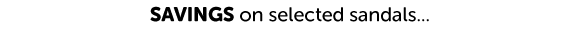 SAVINGS on selected sandals…