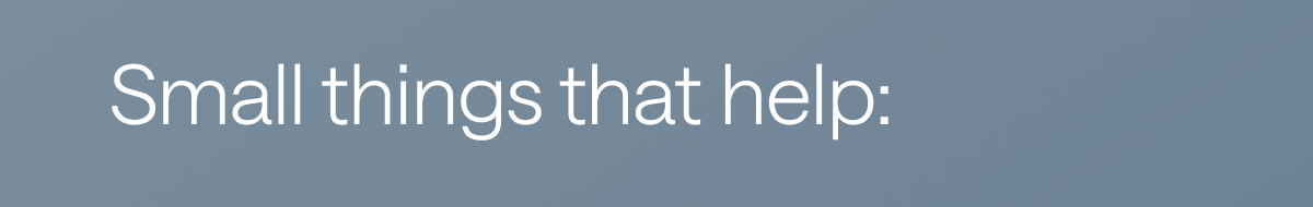 Small things that help: 