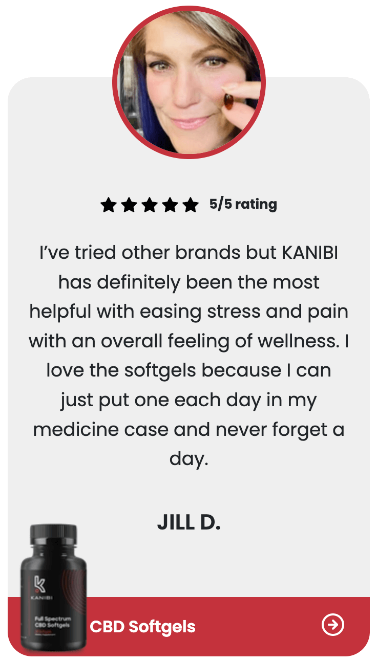  ★ ★ ★ ★ ★ 5/5 rating I’ve tried other brands but KANIBI has definitely been the most helpful with easing stress and pain with an overall feeling of wellness. I love the softgels because I can just put one each day in my medicine case and never forget a day.  Jill D. CBD Softgels