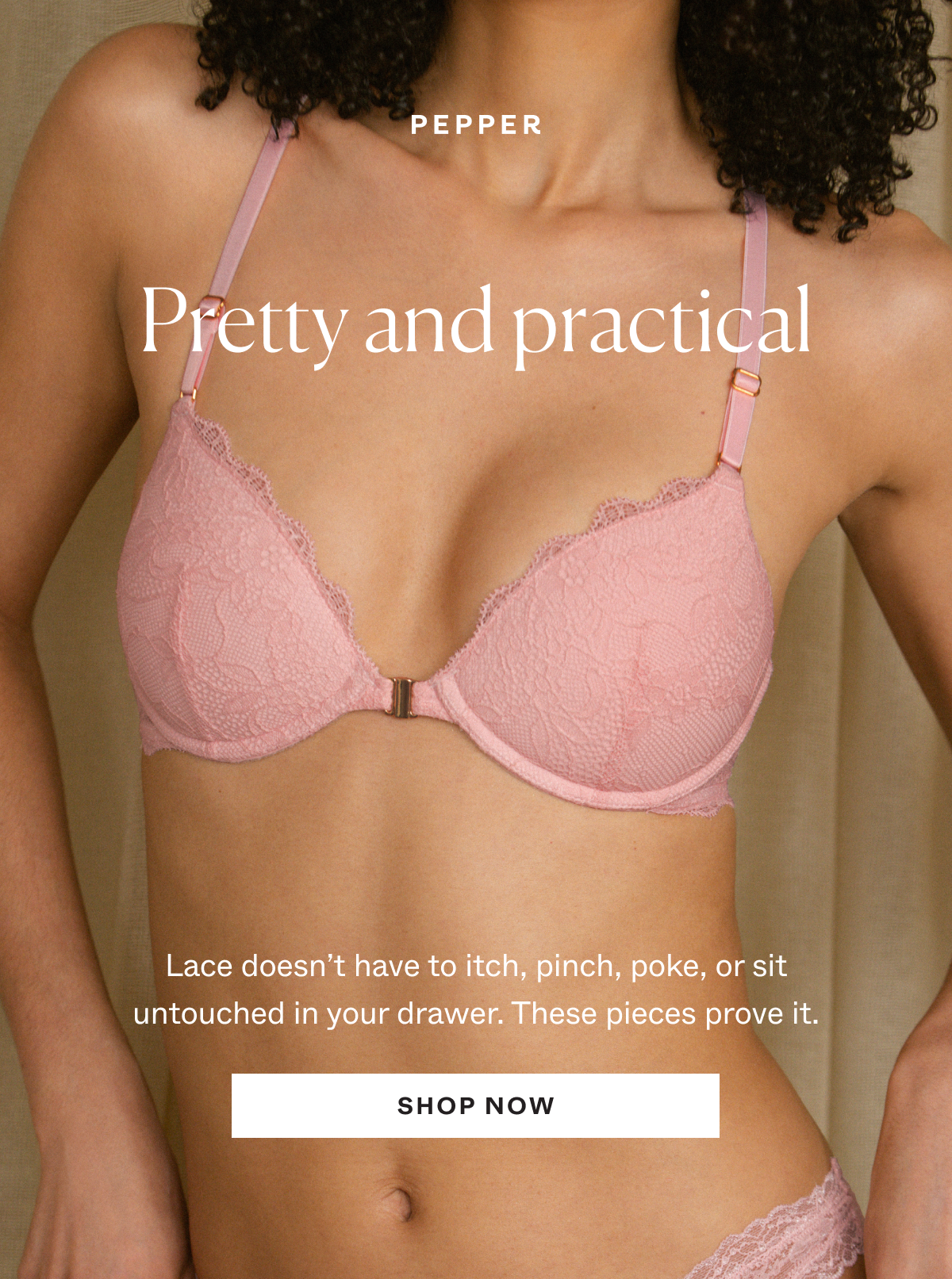 Pretty and practical. Lace doesn't have to itch, pinch, poke, or sit untouched in your drawer. These pieces prove it. 
