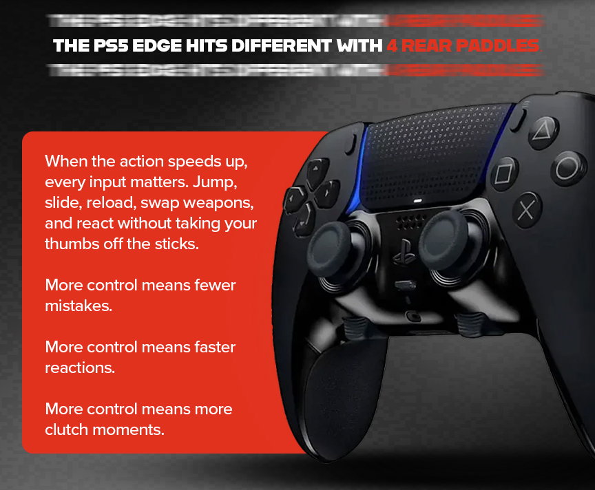 moddedzone | THE PS5 EDGE HITS DIFFERENT WITH 4 REAR PADDLES.  When the action speeds up, every input matters. Jump, slide, reload, swap weapons, and react without taking your thumbs off the sticks.  More control means fewer mistakes.  More control means faster reactions.  More control means more clutch moments.