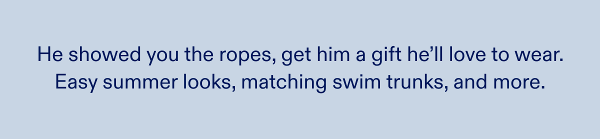 He showed you the ropes, get him a gift he'll love to wear. Easy summer looks, matching swim trunks, and more.