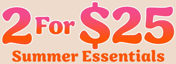 2 for $25 Summer Essentials