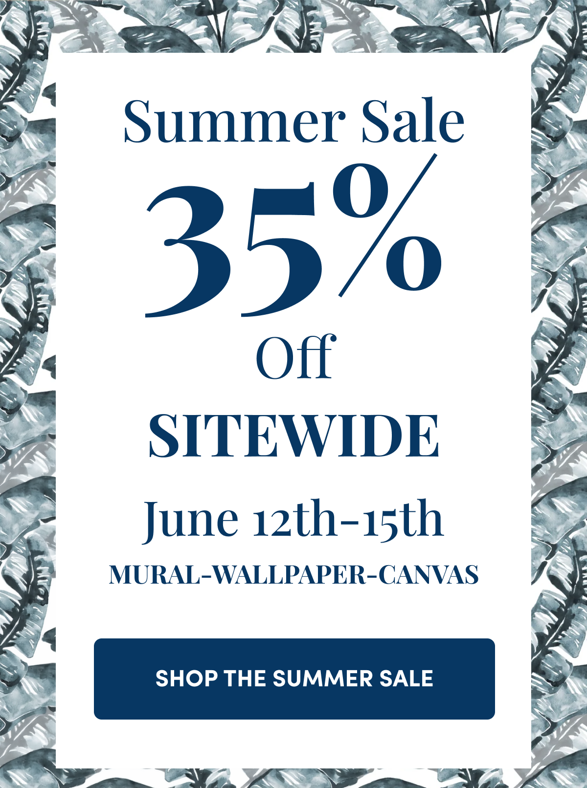 Summer Sale. 35% Off Sitewide. June 12th-15th. Mural-Wallpaper-Canvas. Shop the Summer Sale.