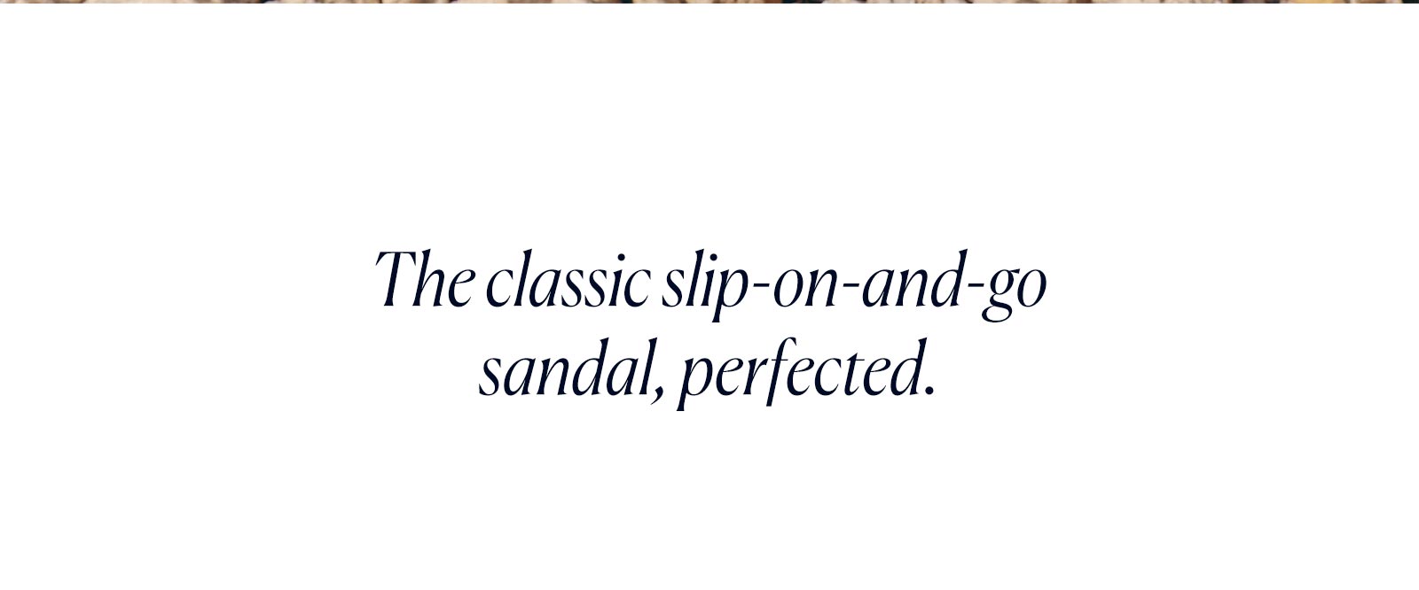 The classic slip-on-and-go sandal, perfected.