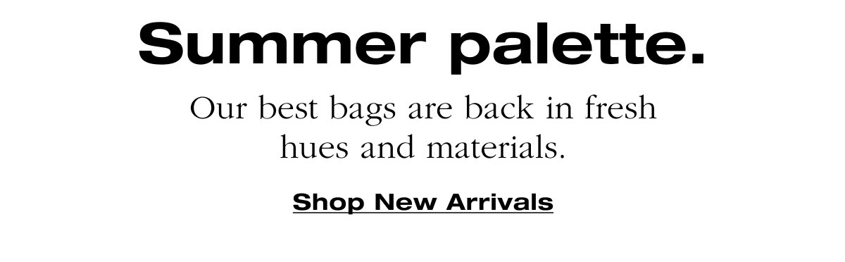 Summer palette. Our best bags are back in fresh hues and materials.