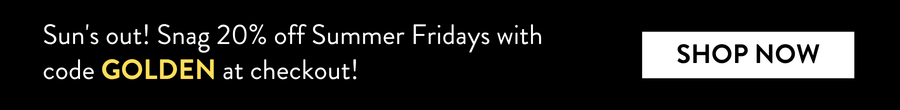 Sun's out! Snag 20% off Summer Fridays with code GOLDEN at checkout!