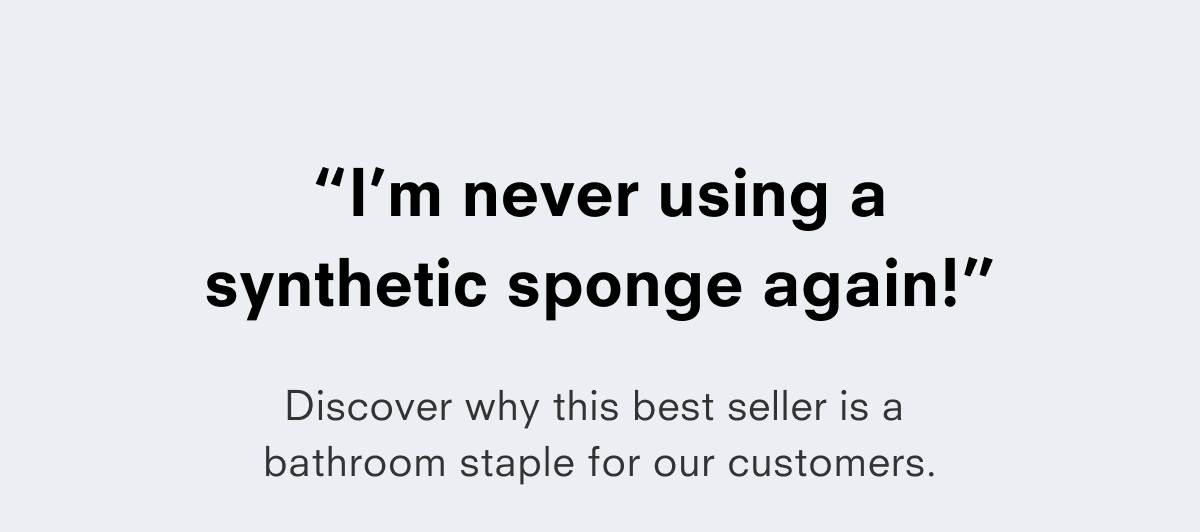 "I'm never using a synthetic sponge again!" Discover why this best seller is a bathroom staple for our customers.