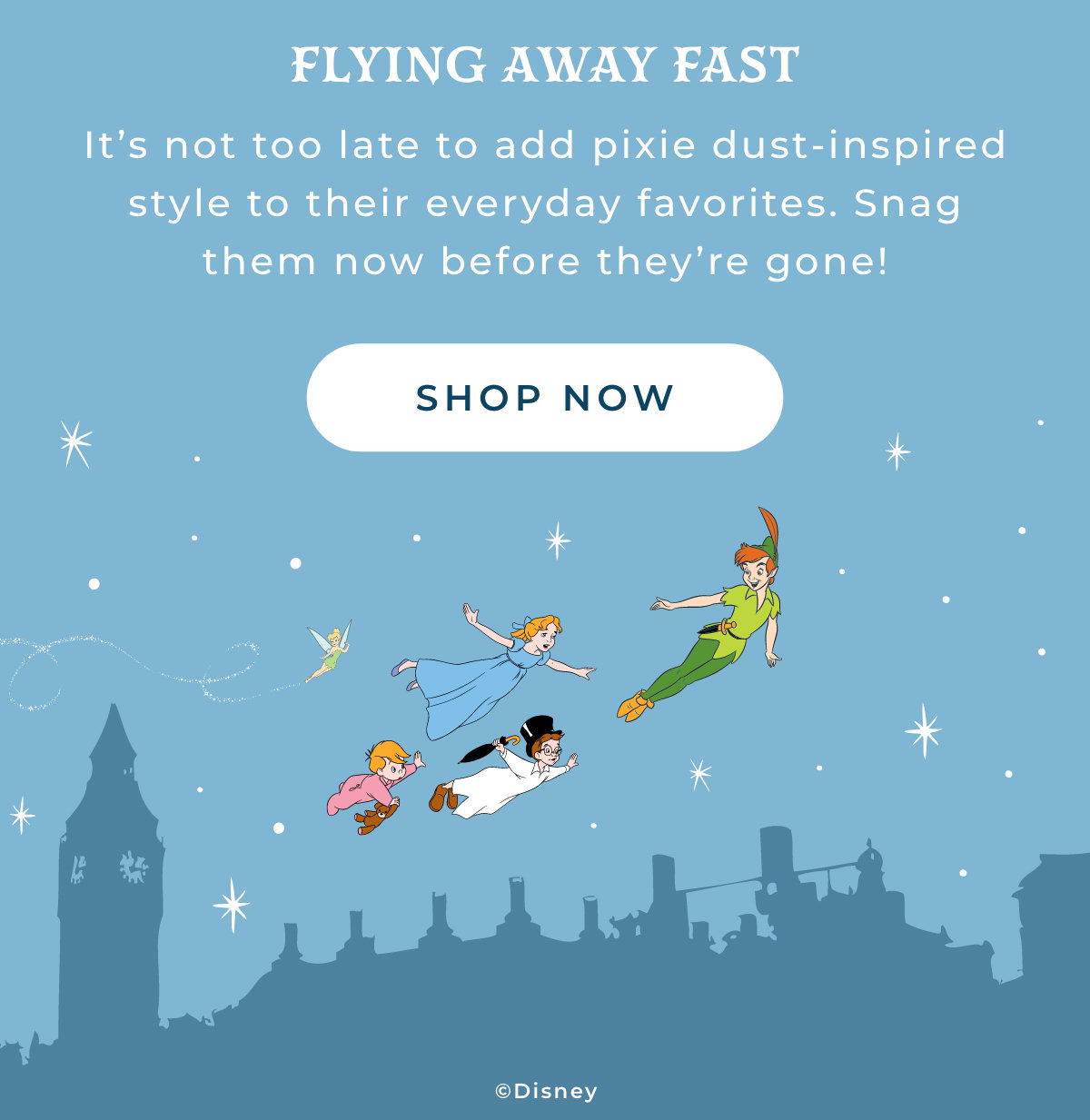 Fly Away Fast: it's not too late to add pixie dust inspired style to their everyday favorites. Snag them now before they're gone! [SHOP NOW]