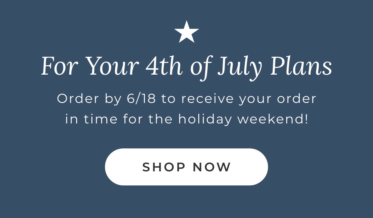 For Your 4th of July Plans: Ourder by 6/18 to receive your order in time for the holiday weekend! [SHOP NOW]